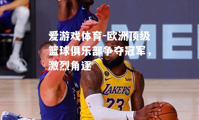 欧洲顶级篮球俱乐部争夺冠军，激烈角逐