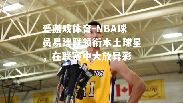 NBA球员易建联领衔本土球星，在联赛中大放异彩