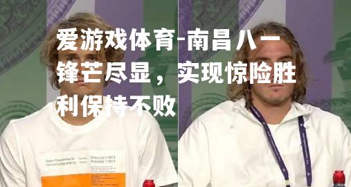 南昌八一锋芒尽显，实现惊险胜利保持不败