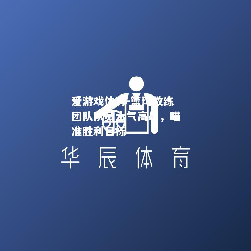 篮球教练团队队员士气高昂，瞄准胜利目标